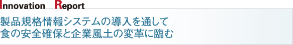 Innovation Report / 製品規格情報システムの導入を通して食の安全確保と企業風土の変革に臨む