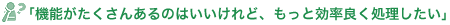 機能がたくさんあるのはいいけれど、もっと効率良く処理したい