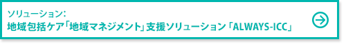 ソリューション：地域包括ケア“地域マネジメント”支援ソリューション「ALWAYS-ICC」