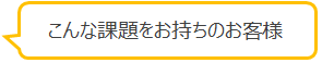 こんな課題をお持ちのお客様